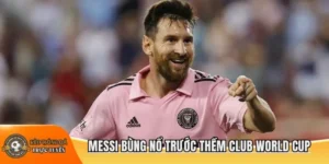 Messi bùng nổ trước thêm club world cup